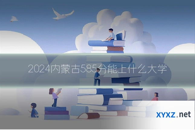 2024内蒙古585分能上什么大学