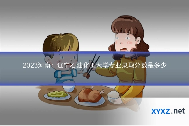 2023河南：辽宁石油化工大学专业录取分数是多少