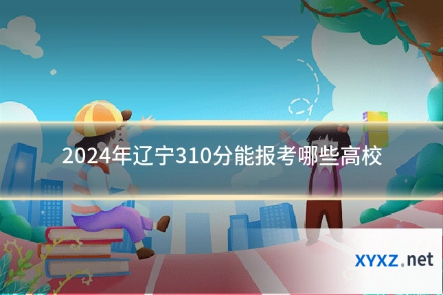 2024年辽宁310分能报考哪些高校