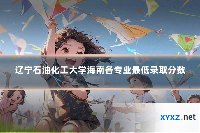 辽宁石油化工大学海南各专业最低录取分数