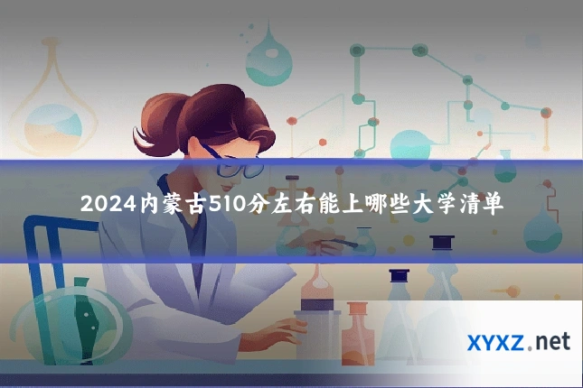 2024内蒙古510分左右能上哪些大学清单