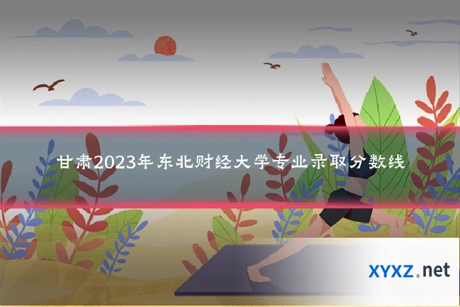 甘肃2023年东北财经大学专业录取分数线