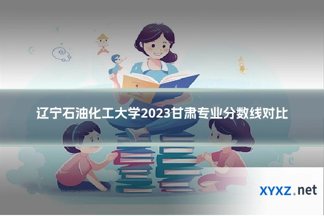 辽宁石油化工大学2023甘肃专业分数线对比