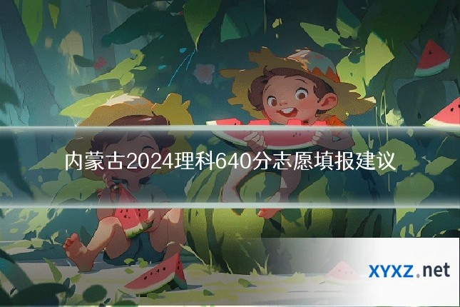 内蒙古2024理科640分志愿填报建议