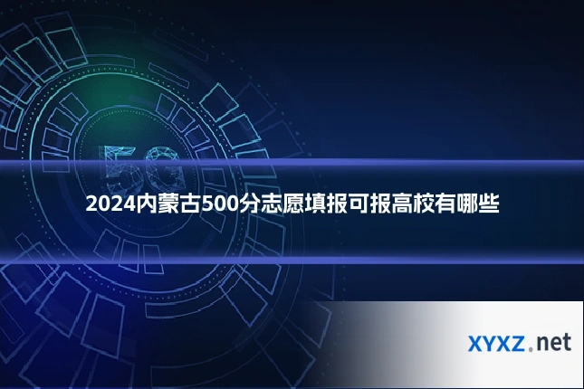 2024内蒙古500分志愿填报可报高校有哪些