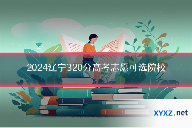 2024辽宁320分高考志愿可选院校