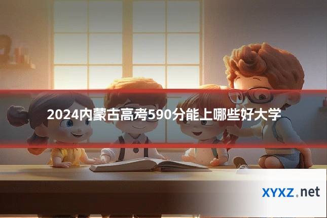 2024内蒙古高考590分能上哪些好大学