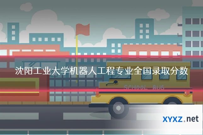 沈阳工业大学机器人工程专业全国录取分数