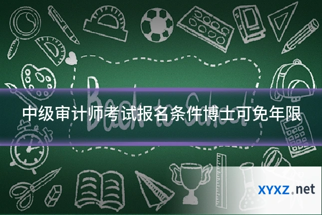 中级审计师考试报名条件博士可免年限