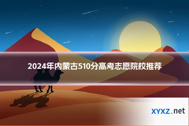 2024年内蒙古510分高考志愿院校推荐