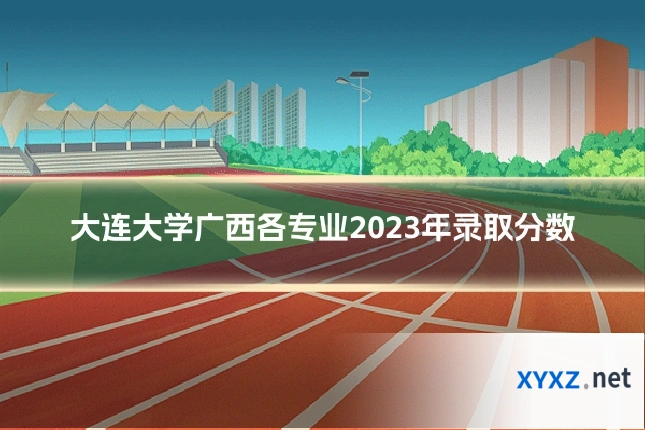 大连大学广西各专业2023年录取分数