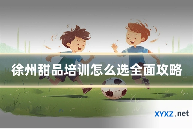 徐州甜品培训怎么选全面攻略