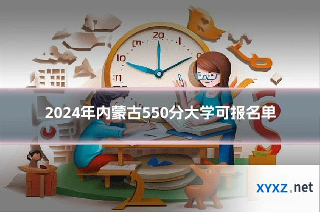 2024年内蒙古550分大学可报名单