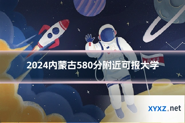 2024内蒙古580分附近可报大学