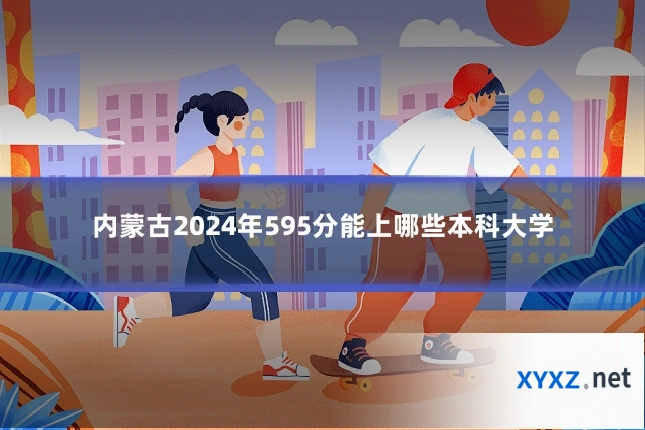 内蒙古2024年595分能上哪些本科大学