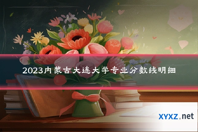 2023内蒙古大连大学专业分数线明细