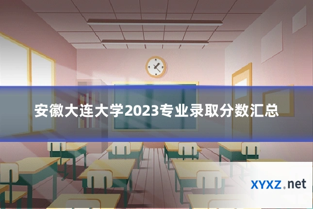 安徽大连大学2023专业录取分数汇总