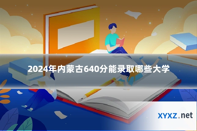 2024年内蒙古640分能录取哪些大学