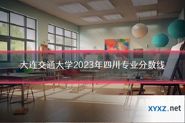 大连交通大学2023年四川专业分数线