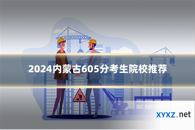 2024内蒙古605分考生院校推荐