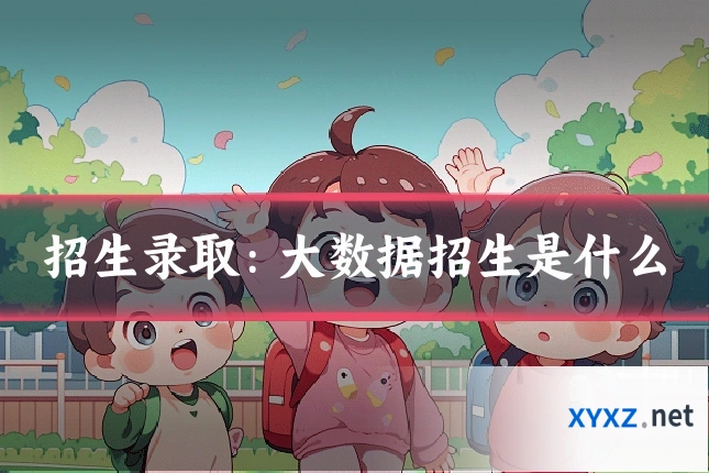 招生录取：大数据招生是什么