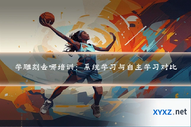 学雕刻去哪培训：系统学习与自主学习对比