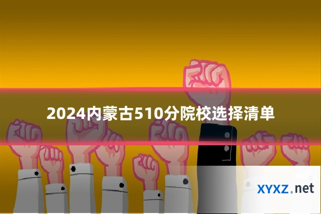 2024内蒙古510分院校选择清单
