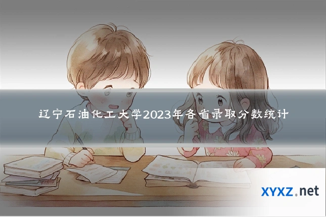 辽宁石油化工大学2023年各省录取分数统计