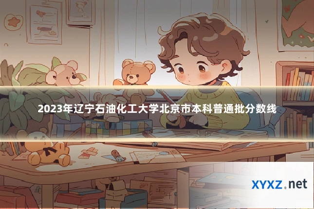 2023年辽宁石油化工大学北京市本科普通批分数线