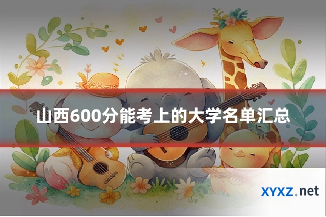 山西600分能考上的大学名单汇总