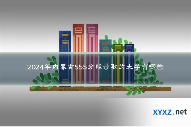 2024年内蒙古555分能录取的大学有哪些