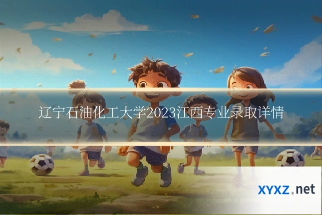 辽宁石油化工大学2023江西专业录取详情