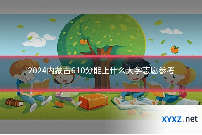 2024内蒙古610分能上什么大学志愿参考