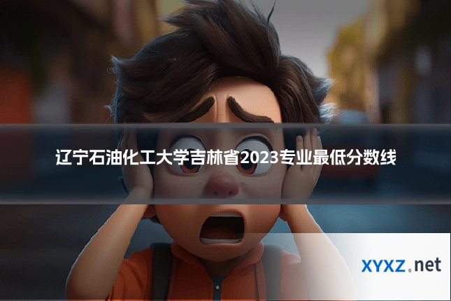 辽宁石油化工大学吉林省2023专业最低分数线