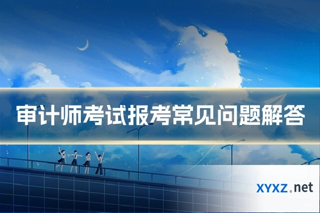 审计师考试报考常见问题解答