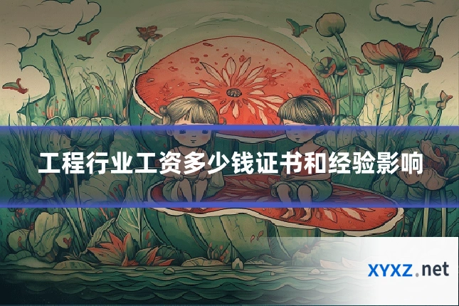 工程行业工资多少钱证书和经验影响