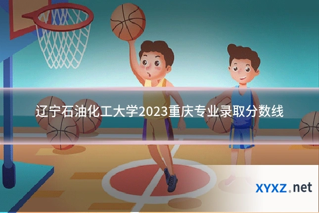 辽宁石油化工大学2023重庆专业录取分数线