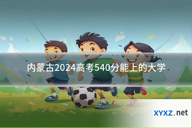 内蒙古2024高考540分能上的大学