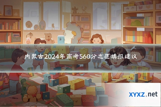 内蒙古2024年高考560分志愿填报建议