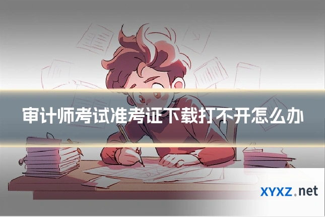 审计师考试准考证下载打不开怎么办