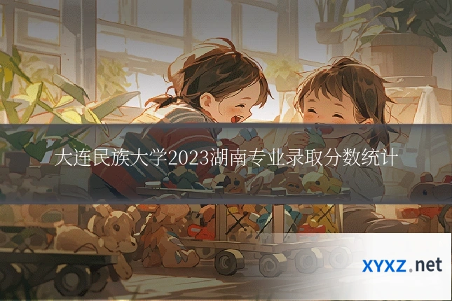 大连民族大学2023湖南专业录取分数统计