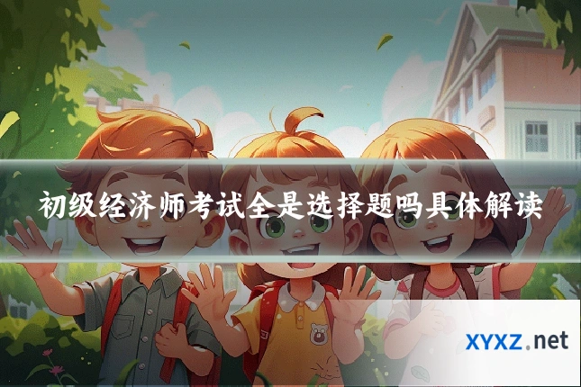 初级经济师考试全是选择题吗具体解读