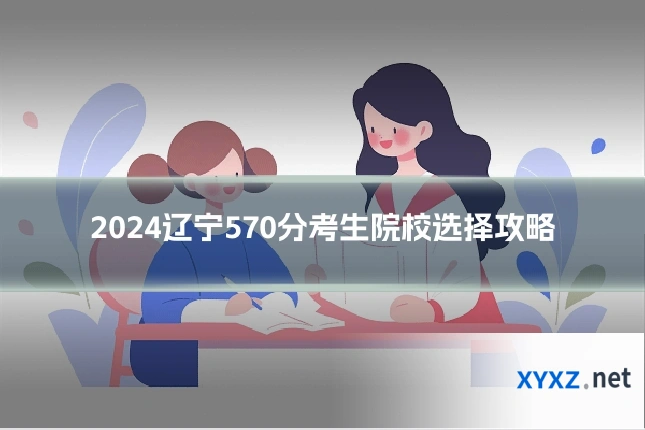 2024辽宁570分考生院校选择攻略