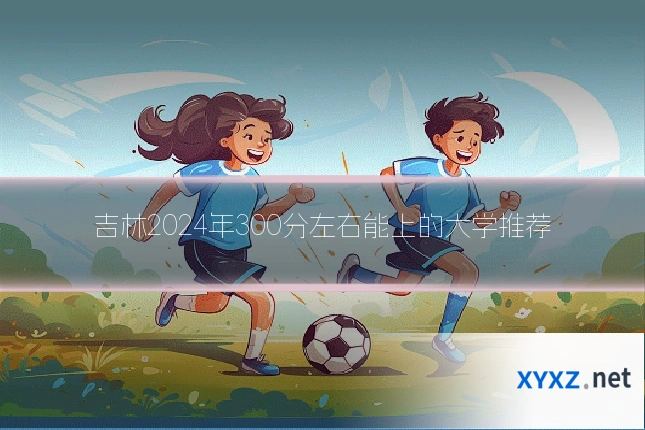 吉林2024年300分左右能上的大学推荐