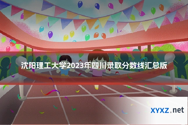 沈阳理工大学2023年四川录取分数线汇总版