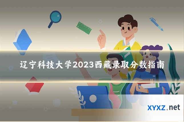 辽宁科技大学2023西藏录取分数指南