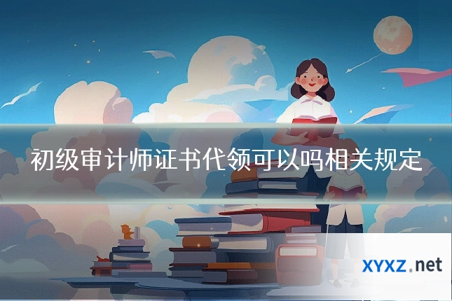 初级审计师证书代领可以吗相关规定