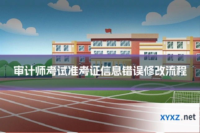 审计师考试准考证信息错误修改流程