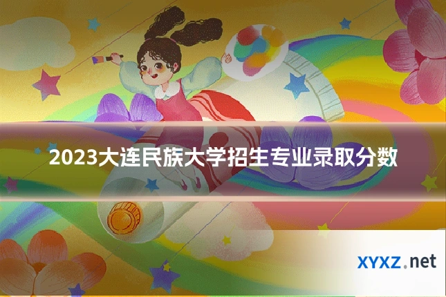2023大连民族大学招生专业录取分数