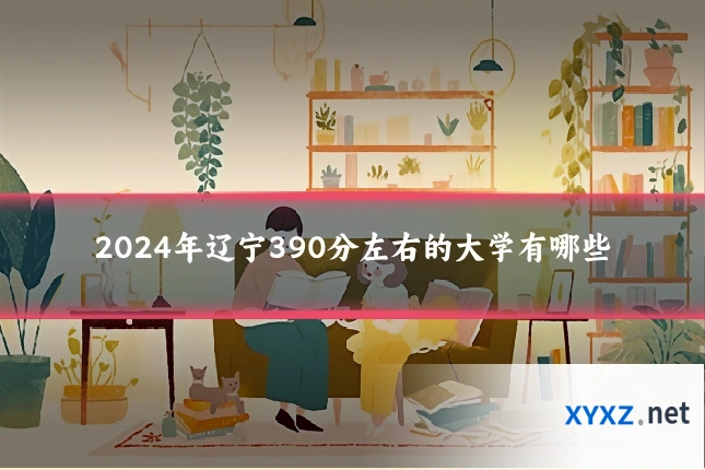 2024年辽宁390分左右的大学有哪些
